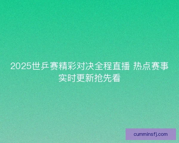 2025世乒赛精彩对决全程直播 热点赛事实时更新抢先看