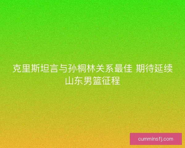 克里斯坦言与孙桐林关系最佳 期待延续山东男篮征程