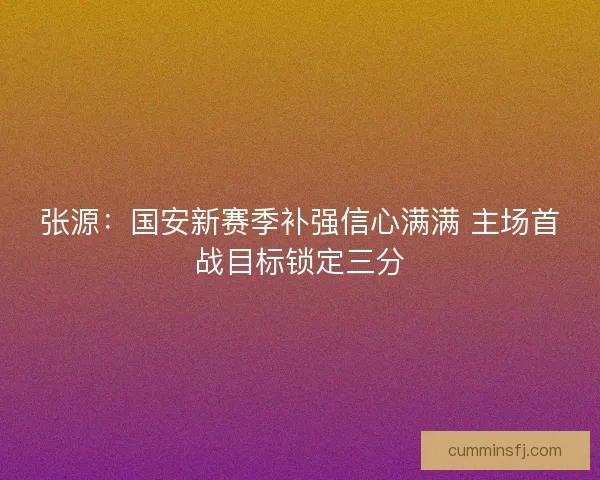 张源：国安新赛季补强信心满满 主场首战目标锁定三分