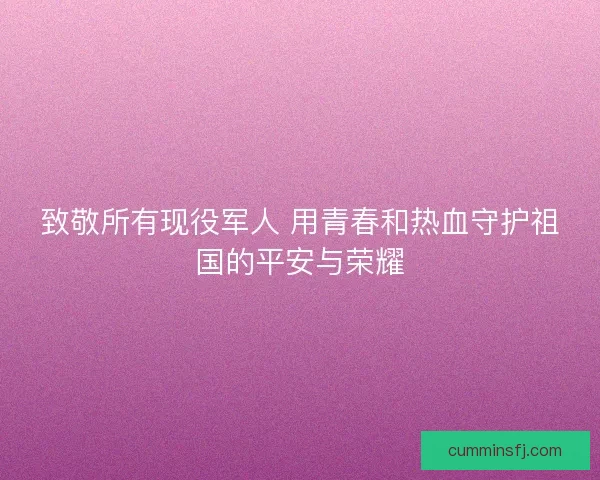 致敬所有现役军人 用青春和热血守护祖国的平安与荣耀