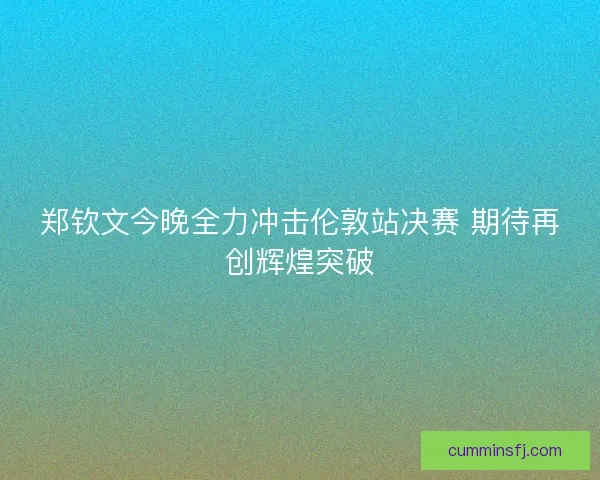 郑钦文今晚全力冲击伦敦站决赛 期待再创辉煌突破