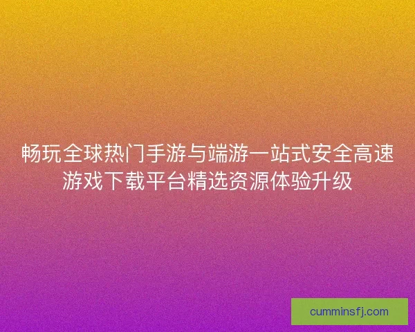 畅玩全球热门手游与端游一站式安全高速游戏下载平台精选资源体验升级