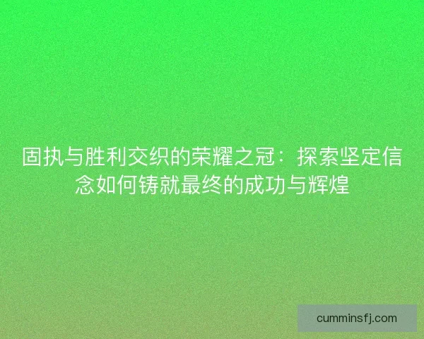 固执与胜利交织的荣耀之冠：探索坚定信念如何铸就最终的成功与辉煌