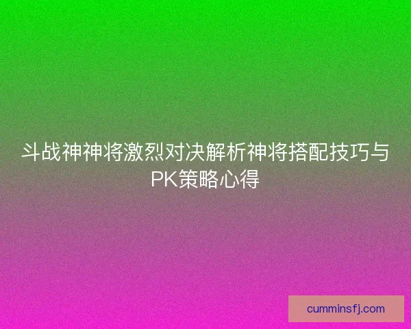 斗战神神将激烈对决解析神将搭配技巧与PK策略心得
