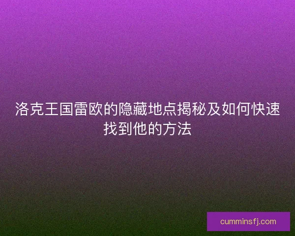洛克王国雷欧的隐藏地点揭秘及如何快速找到他的方法