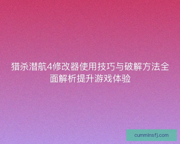 猎杀潜航4修改器使用技巧与破解方法全面解析提升游戏体验