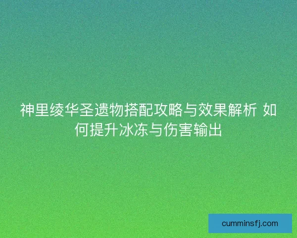 神里绫华圣遗物搭配攻略与效果解析 如何提升冰冻与伤害输出