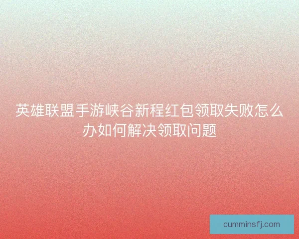 英雄联盟手游峡谷新程红包领取失败怎么办如何解决领取问题