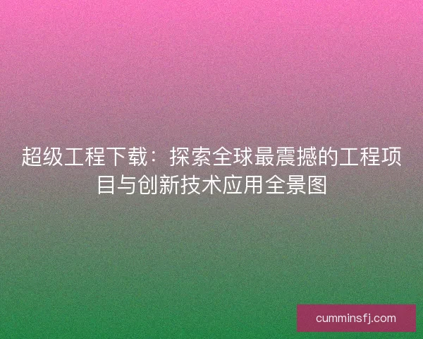 超级工程下载：探索全球最震撼的工程项目与创新技术应用全景图