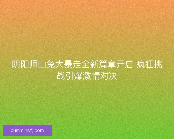 阴阳师山兔大暴走全新篇章开启 疯狂挑战引爆激情对决