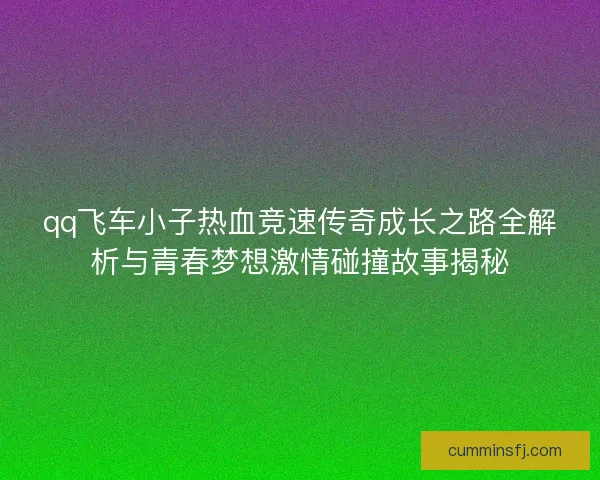 qq飞车小子热血竞速传奇成长之路全解析与青春梦想激情碰撞故事揭秘