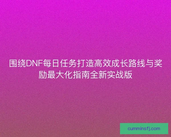 围绕DNF每日任务打造高效成长路线与奖励最大化指南全新实战版