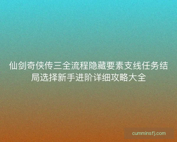 仙剑奇侠传三全流程隐藏要素支线任务结局选择新手进阶详细攻略大全