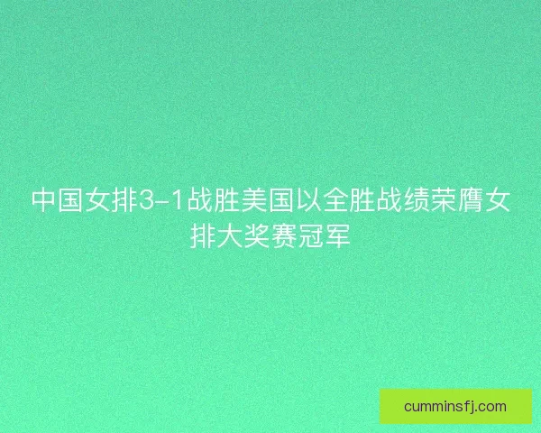 中国女排3-1战胜美国以全胜战绩荣膺女排大奖赛冠军