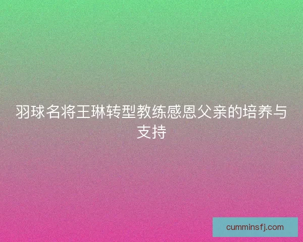 羽球名将王琳转型教练感恩父亲的培养与支持