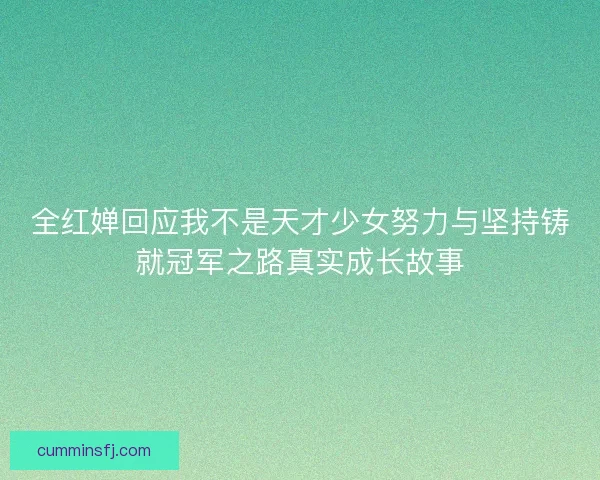 全红婵回应我不是天才少女努力与坚持铸就冠军之路真实成长故事