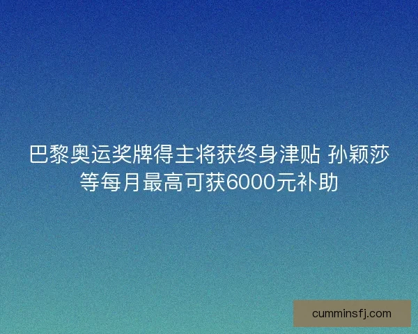 巴黎奥运奖牌得主将获终身津贴 孙颖莎等每月最高可获6000元补助