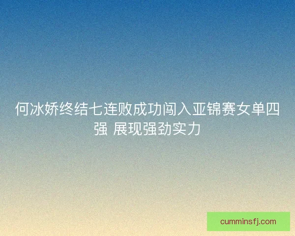 何冰娇终结七连败成功闯入亚锦赛女单四强 展现强劲实力