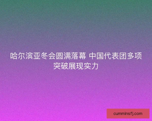哈尔滨亚冬会圆满落幕 中国代表团多项突破展现实力