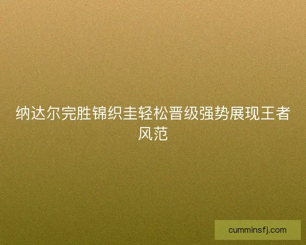 纳达尔完胜锦织圭轻松晋级强势展现王者风范