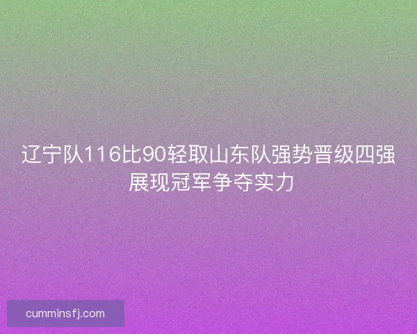 辽宁队116比90轻取山东队强势晋级四强 展现冠军争夺实力