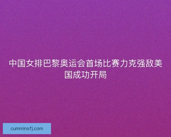 中国女排巴黎奥运会首场比赛力克强敌美国成功开局