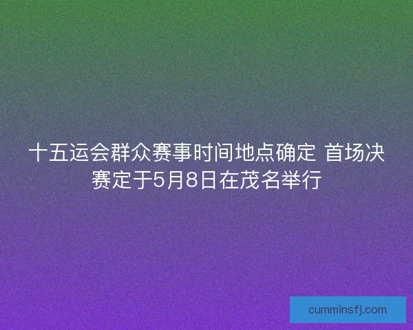 十五运会群众赛事时间地点确定 首场决赛定于5月8日在茂名举行
