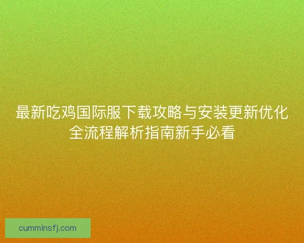 最新吃鸡国际服下载攻略与安装更新优化全流程解析指南新手必看