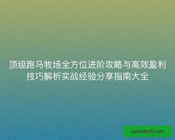 顶级跑马牧场全方位进阶攻略与高效盈利技巧解析实战经验分享指南大全