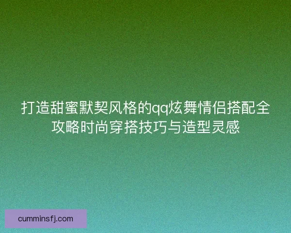 打造甜蜜默契风格的qq炫舞情侣搭配全攻略时尚穿搭技巧与造型灵感