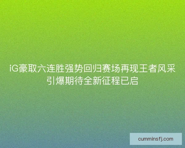 iG豪取六连胜强势回归赛场再现王者风采引爆期待全新征程已启 iG豪取六连胜强势回归赛场再现王者风采引爆期待全新征程已启