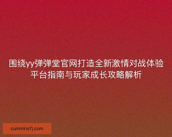 围绕yy弹弹堂官网打造全新激情对战体验平台指南与玩家成长攻略解析