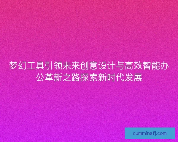 梦幻工具引领未来创意设计与高效智能办公革新之路探索新时代发展