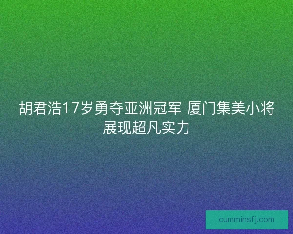 胡君浩17岁勇夺亚洲冠军 厦门集美小将展现超凡实力