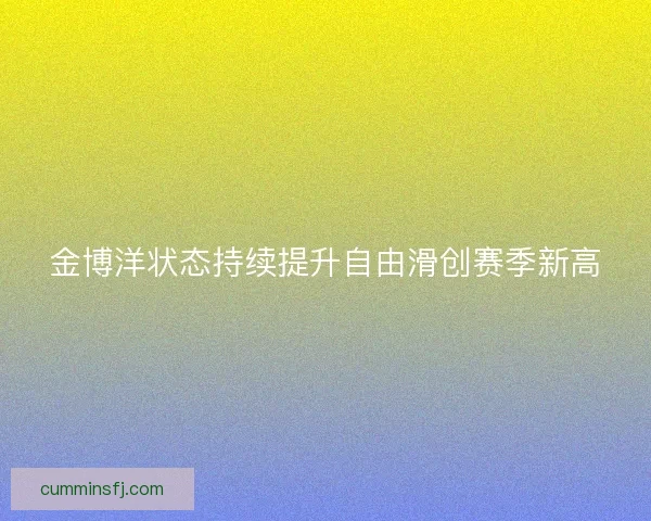 金博洋状态持续提升自由滑创赛季新高
