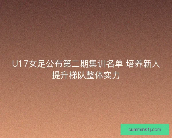 U17女足公布第二期集训名单 培养新人提升梯队整体实力