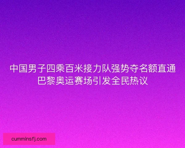 中国男子四乘百米接力队强势夺名额直通巴黎奥运赛场引发全民热议