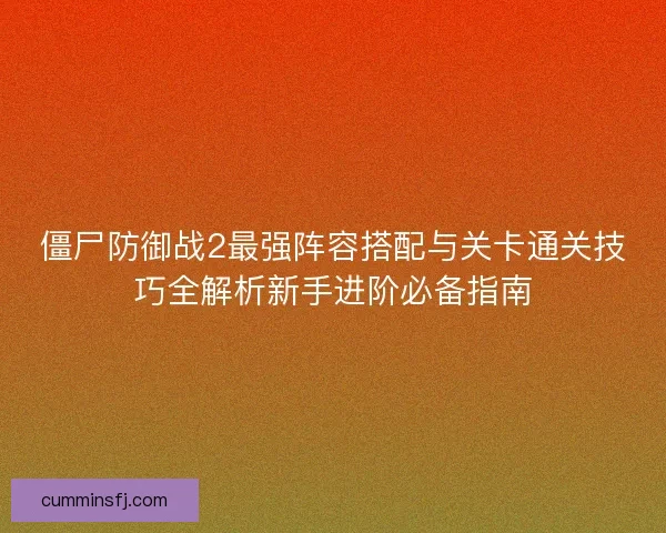 僵尸防御战2最强阵容搭配与关卡通关技巧全解析新手进阶必备指南