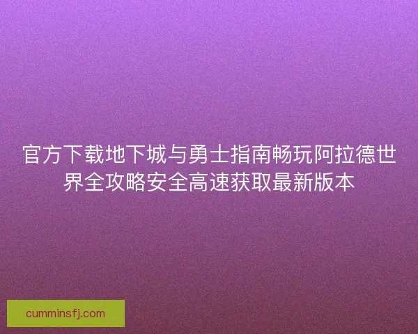 官方下载地下城与勇士指南畅玩阿拉德世界全攻略安全高速获取最新版本