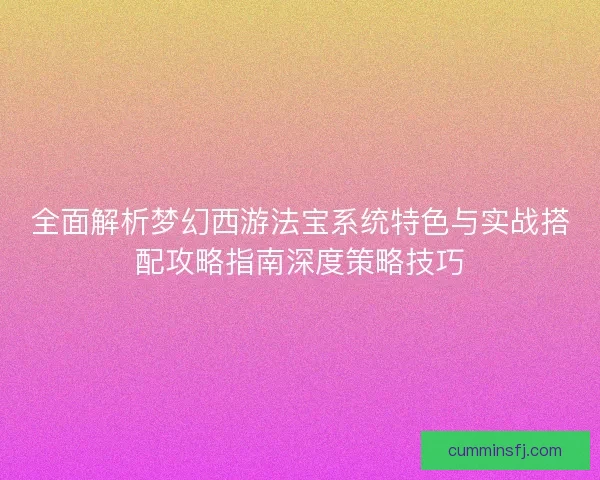 全面解析梦幻西游法宝系统特色与实战搭配攻略指南深度策略技巧