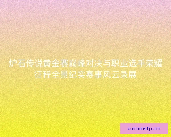 炉石传说黄金赛巅峰对决与职业选手荣耀征程全景纪实赛事风云录展