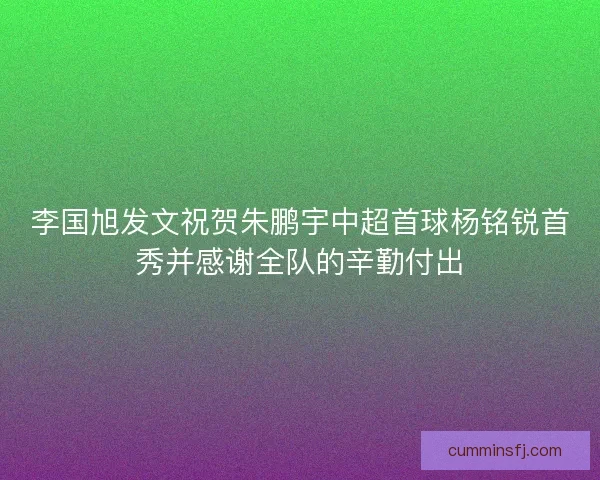 李国旭发文祝贺朱鹏宇中超首球杨铭锐首秀并感谢全队的辛勤付出