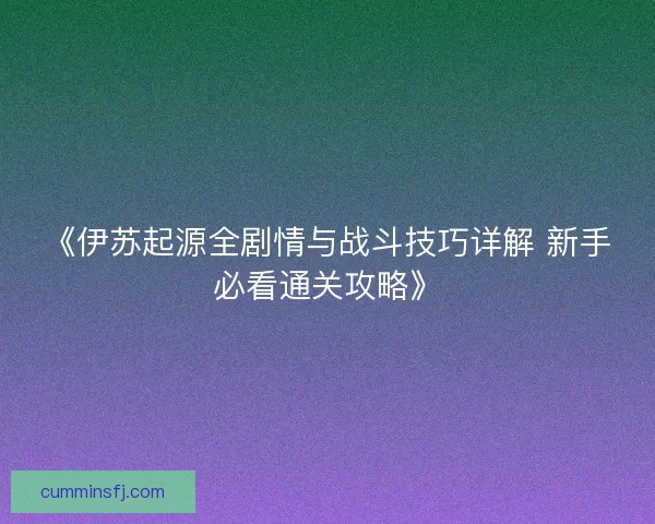 《伊苏起源全剧情与战斗技巧详解 新手必看通关攻略》