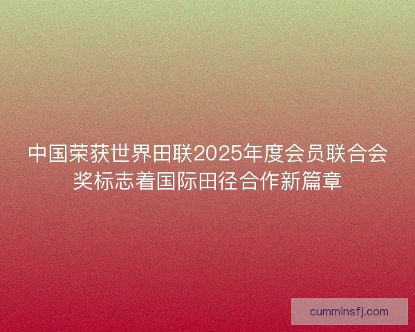 中国荣获世界田联2025年度会员联合会奖标志着国际田径合作新篇章