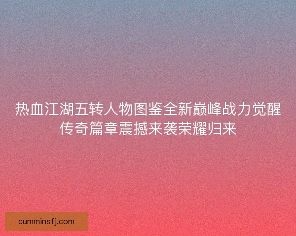 热血江湖五转人物图鉴全新巅峰战力觉醒传奇篇章震撼来袭荣耀归来