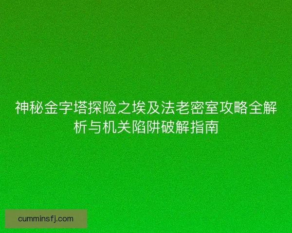 神秘金字塔探险之埃及法老密室攻略全解析与机关陷阱破解指南 神秘金字塔探险之埃及法老密室攻略全解析与机关陷阱破解指南