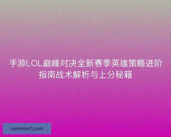 手游LOL巅峰对决全新赛季英雄策略进阶指南战术解析与上分秘籍
