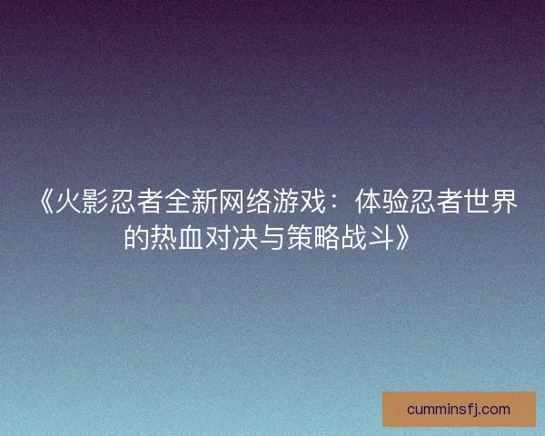 《火影忍者全新网络游戏：体验忍者世界的热血对决与策略战斗》