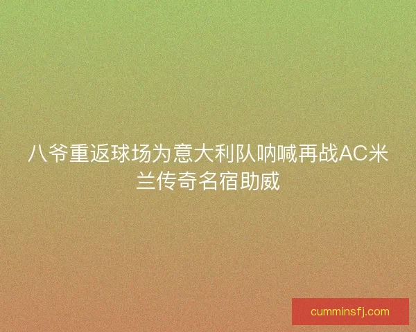 八爷重返球场为意大利队呐喊再战AC米兰传奇名宿助威